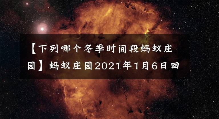 【下列哪個冬季時間段螞蟻莊園】螞蟻莊園2021年1月6日回答百科全書螞蟻莊園1.6今天回答的3個問題摘要