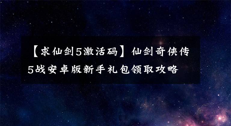 【求仙劍5激活碼】仙劍奇?zhèn)b傳5戰(zhàn)安卓版新手禮包領(lǐng)取攻略