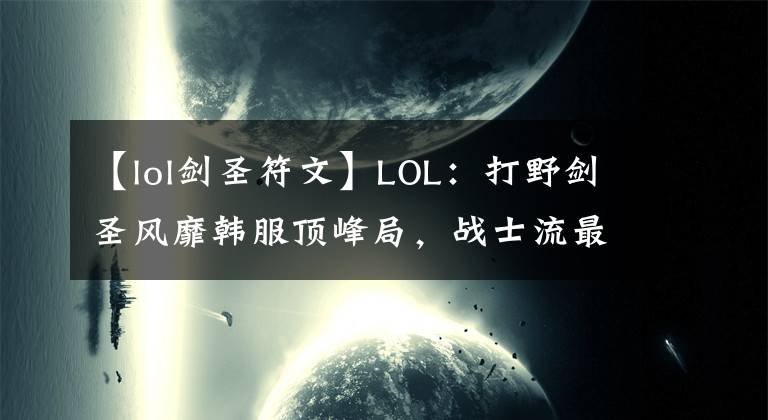 【lol劍圣符文】LOL：打野劍圣風(fēng)靡韓服頂峰局，戰(zhàn)士流最新玩法深度解析