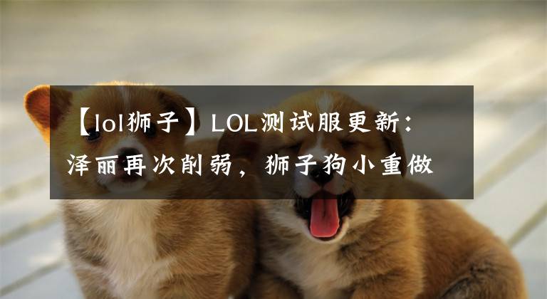 【lol獅子】LOL測(cè)試服更新：澤麗再次削弱，獅子狗小重做再次上線(xiàn)