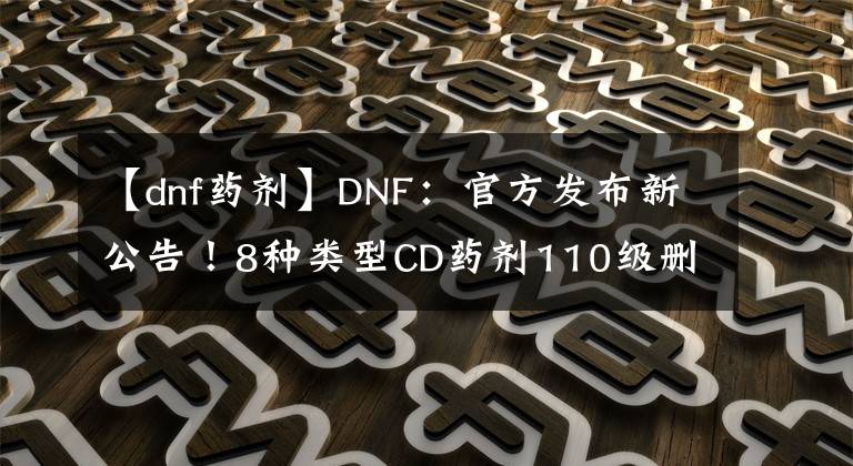 【dnf藥劑】DNF：官方發(fā)布新公告！8種類型CD藥劑110級刪除，補償紅玉髓道具