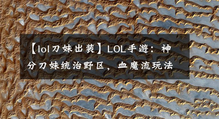 【lol刀妹出裝】LOL手游：神分刀妹統(tǒng)治野區(qū)，血魔流玩法解析