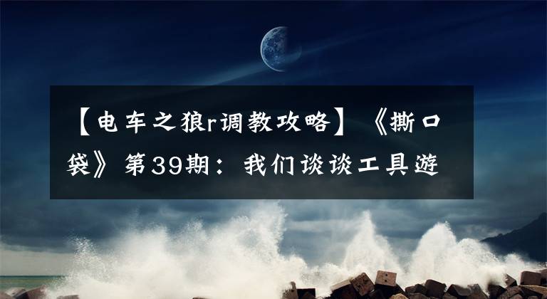 【電車之狼r調(diào)教攻略】《撕口袋》第39期：我們談?wù)劰ぞ哂螒虬?></a></div>
              <div   id=