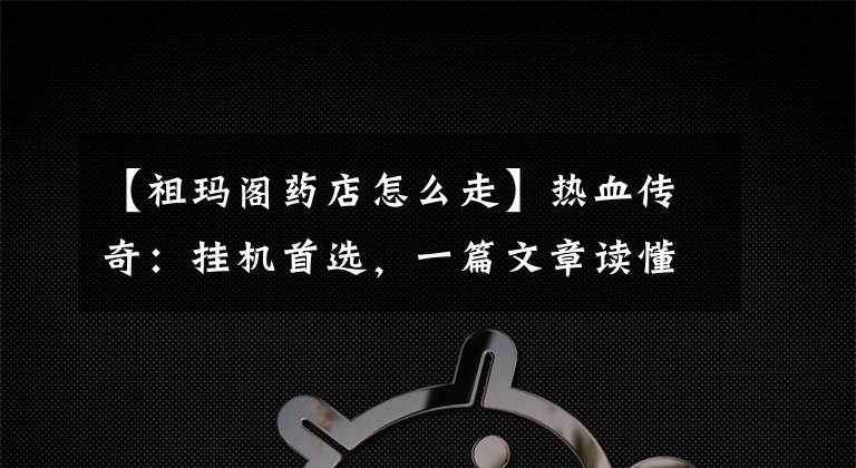 【祖瑪閣藥店怎么走】熱血傳奇：掛機(jī)首選，一篇文章讀懂祖瑪閣