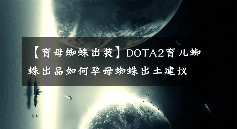 【育母蜘蛛出裝】DOTA2育兒蜘蛛出品如何孕母蜘蛛出土建議。