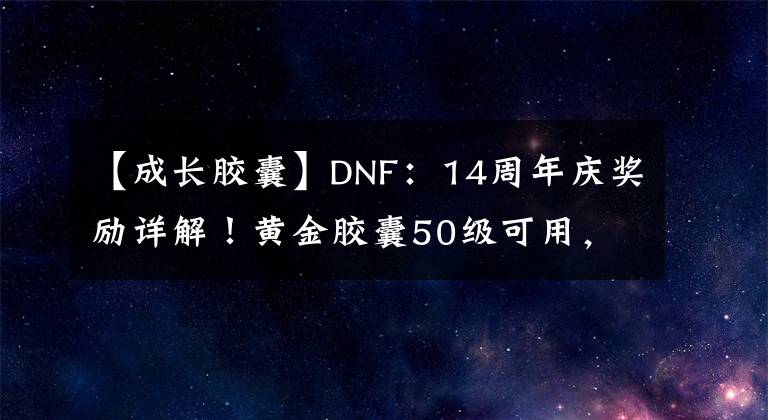 【成長(zhǎng)膠囊】DNF：14周年慶獎(jiǎng)勵(lì)詳解！黃金膠囊50級(jí)可用，透明天空可升級(jí)