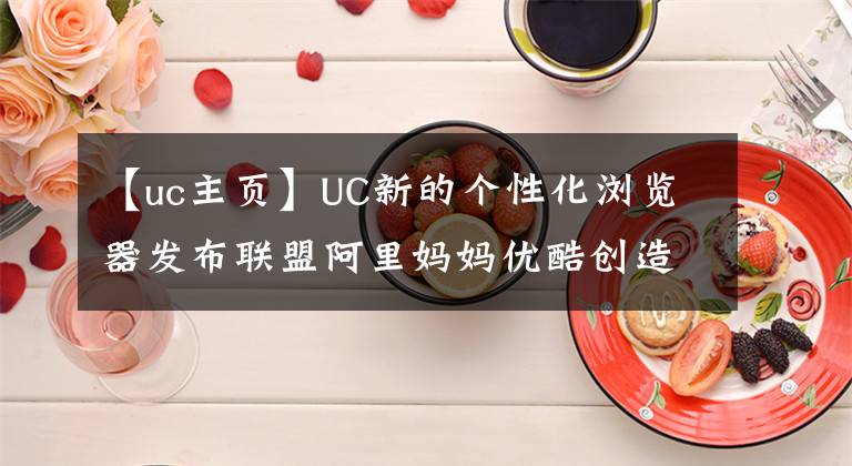 【uc主頁(yè)】UC新的個(gè)性化瀏覽器發(fā)布聯(lián)盟阿里媽媽優(yōu)酷創(chuàng)造了新的生態(tài)。