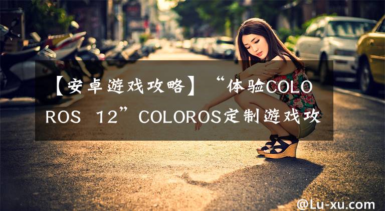 【安卓游戲攻略】“體驗COLOROS 12”COLOROS定制游戲攻略介紹，可以幫助超神。