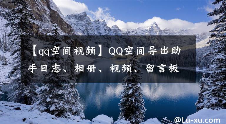 【qq空間視頻】QQ空間導(dǎo)出助手日志、相冊(cè)、視頻、留言板、QQ好友列表等