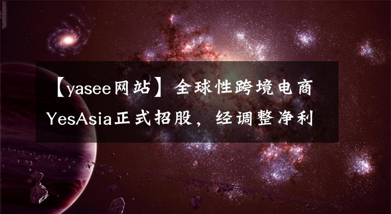 【yasee網(wǎng)站】全球性跨境電商YesAsia正式招股，經(jīng)調(diào)整凈利復(fù)合增速82.7%