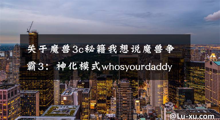 關于魔獸3c秘籍我想說魔獸爭霸3：神化模式whosyourdaddy并不等于無敵模式