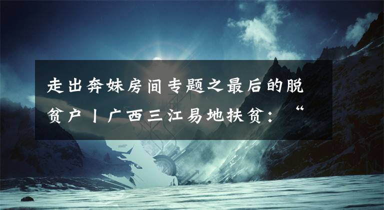 走出奔妹房間專題之最后的脫貧戶丨廣西三江易地扶貧：“天邊”的村民搬進樓房