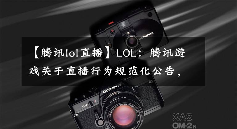 【騰訊lol直播】LOL：騰訊游戲關(guān)于直播行為規(guī)范化公告，助互聯(lián)網(wǎng)泛娛樂良性發(fā)展