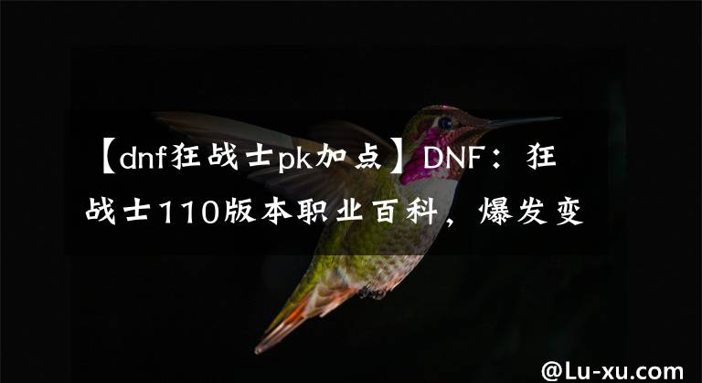 【dnf狂戰(zhàn)士pk加點(diǎn)】DNF：狂戰(zhàn)士110版本職業(yè)百科，爆發(fā)變續(xù)航？CP武器還要不要選？