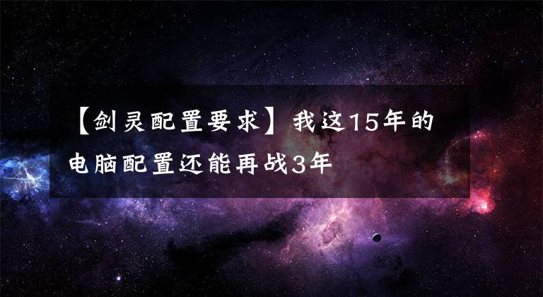 【劍靈配置要求】我這15年的電腦配置還能再戰(zhàn)3年