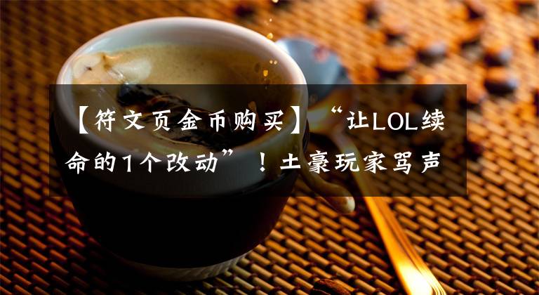 【符文頁金幣購買】“讓LOL續(xù)命的1個(gè)改動(dòng)”！土豪玩家罵聲一片，萌新玩家卻感恩拳頭