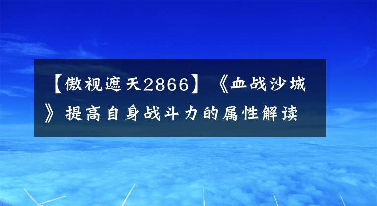 【傲視遮天2866】《血戰(zhàn)沙城》提高自身戰(zhàn)斗力的屬性解讀