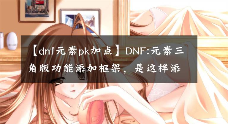 【dnf元素pk加點(diǎn)】DNF:元素三角版功能添加框架，是這樣添加的嗎？