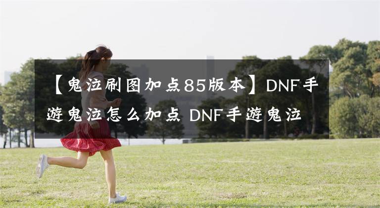 【鬼泣刷圖加點(diǎn)85版本】DNF手游鬼泣怎么加點(diǎn) DNF手游鬼泣刷圖加點(diǎn)技巧