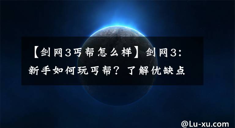 【劍網(wǎng)3丐幫怎么樣】劍網(wǎng)3：新手如何玩丐幫？了解優(yōu)缺點，是進階為高手的關鍵一步