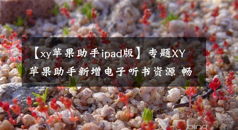 【xy蘋果助手ipad版】專題XY蘋果助手新增電子聽書資源 暢享聽書樂(lè)趣