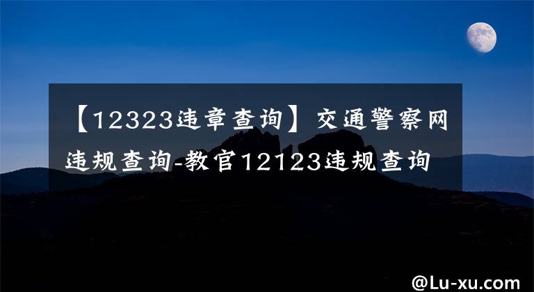 【12323違章查詢】交通警察網(wǎng)違規(guī)查詢-教官12123違規(guī)查詢平臺