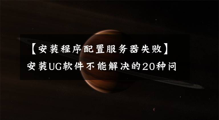 【安裝程序配置服務器失敗】安裝UG軟件不能解決的20種問題解決方法摘要，十有八九遇到過。