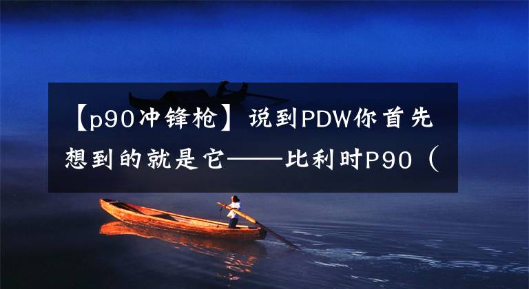 【p90沖鋒槍】說到PDW你首先想到的就是它——比利時P90（技術(shù)篇）