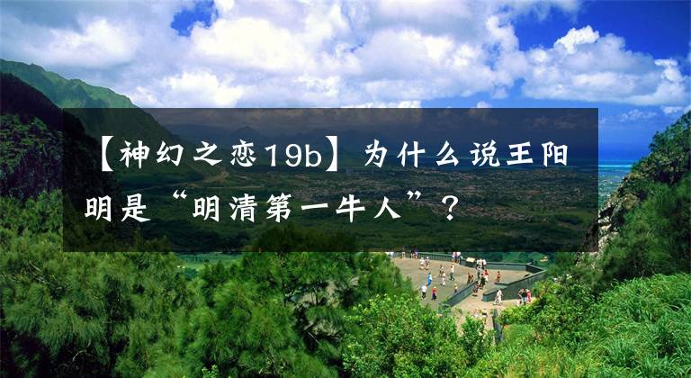 【神幻之戀19b】為什么說王陽明是“明清第一牛人”？