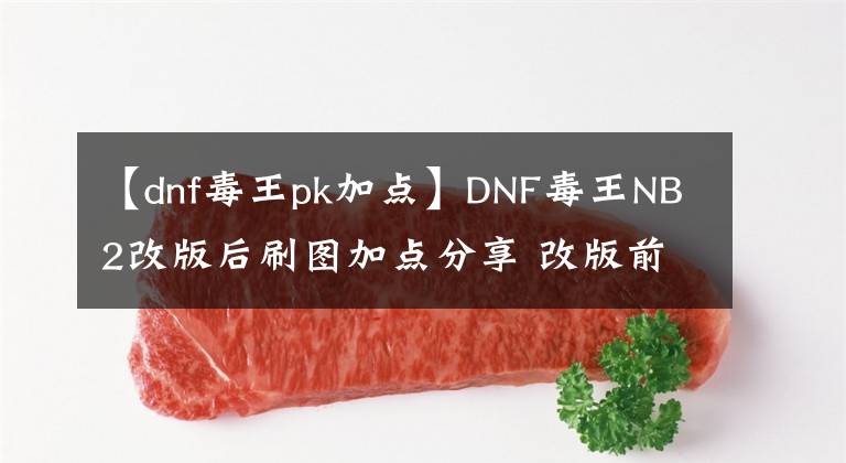 【dnf毒王pk加點】DNF毒王NB2改版后刷圖加點分享 改版前后差別不大