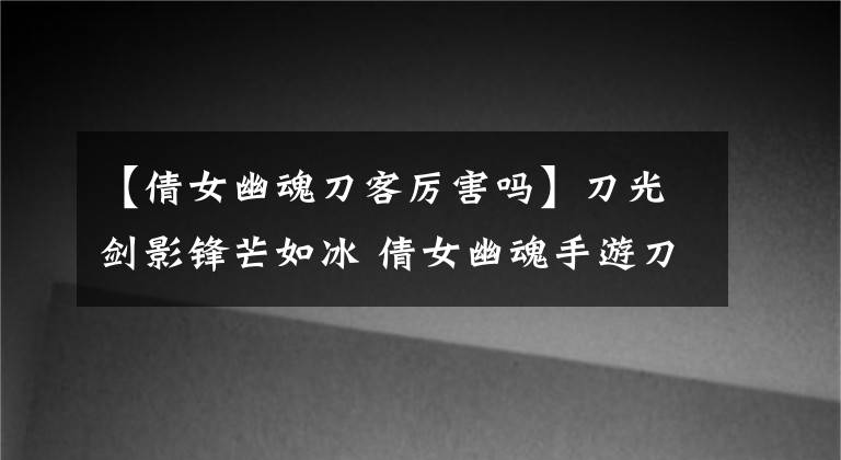 【倩女幽魂刀客厲害嗎】刀光劍影鋒芒如冰 倩女幽魂手游刀客解析