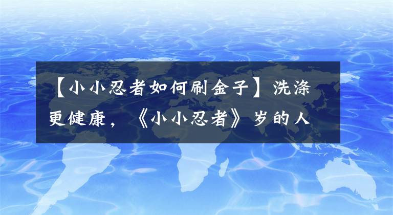 【小小忍者如何刷金子】洗滌更健康，《小小忍者》歲的人講述經(jīng)驗(yàn)。