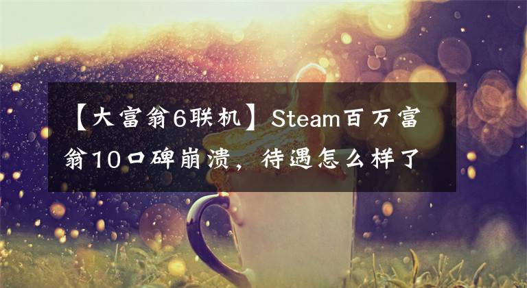 【大富翁6聯(lián)機】Steam百萬富翁10口碑崩潰，待遇怎么樣了？仙劍7別這樣