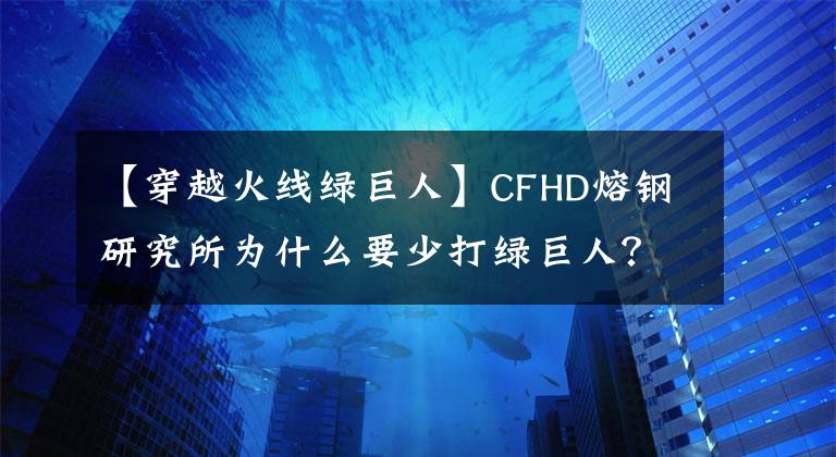 【穿越火線綠巨人】CFHD熔鋼研究所為什么要少打綠巨人？關(guān)鍵是他太快成為鋼鐵終結(jié)者