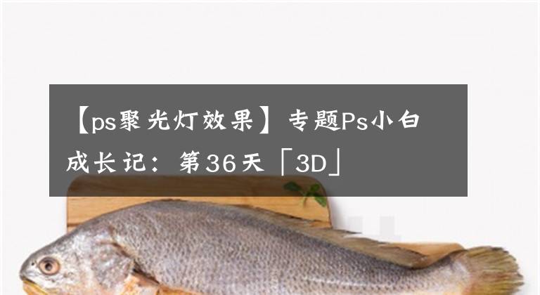 【ps聚光燈效果】專題Ps小白成長記：第36天「3D」