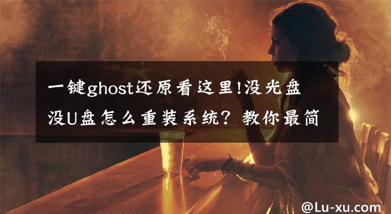 一鍵ghost還原看這里!沒光盤沒U盤怎么重裝系統(tǒng)？教你最簡單的一鍵備份還原系統(tǒng)