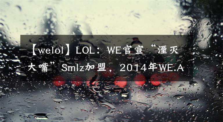 【welol】LOL：WE官宣“湮滅大嘴”Smlz加盟，2014年WE.A“雙子星”再聚首