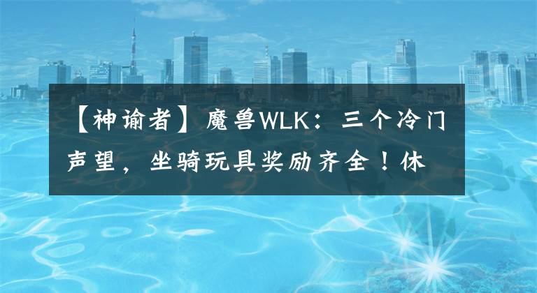 【神諭者】魔獸WLK：三個冷門聲望，坐騎玩具獎勵齊全！休閑玩家的福利？