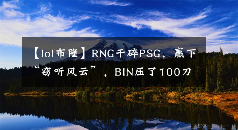 【lol布隆】RNG干碎PSG，贏下“竊聽風(fēng)云”，BIN壓了100刀，小明叢刃布隆火了