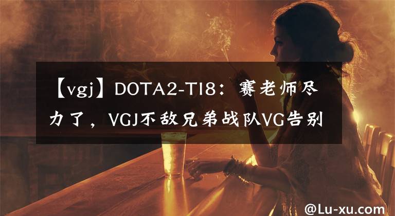 【vgj】DOTA2-TI8：賽老師盡力了，VGJ不敵兄弟戰(zhàn)隊VG告別TI舞臺！