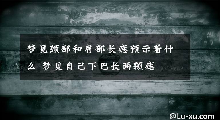 夢見頸部和肩部長痣預(yù)示著什么 夢見自己下巴長兩顆痣