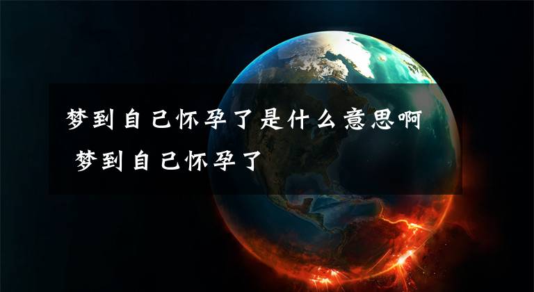 夢(mèng)到自己懷孕了是什么意思啊 夢(mèng)到自己懷孕了