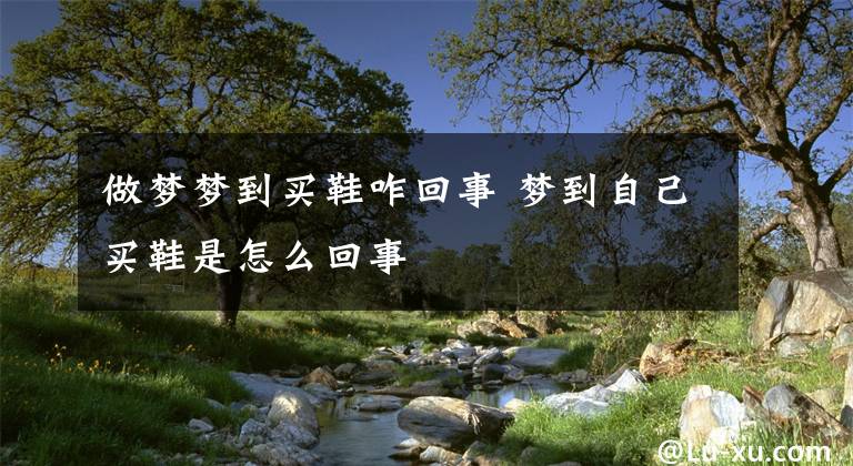 做夢(mèng)夢(mèng)到買(mǎi)鞋咋回事 夢(mèng)到自己買(mǎi)鞋是怎么回事