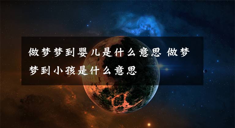 做夢(mèng)夢(mèng)到嬰兒是什么意思 做夢(mèng)夢(mèng)到小孩是什么意思