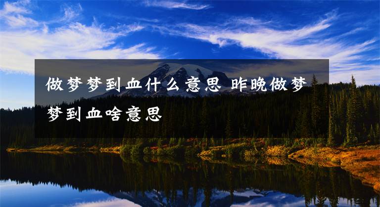 做夢(mèng)夢(mèng)到血什么意思 昨晚做夢(mèng)夢(mèng)到血啥意思