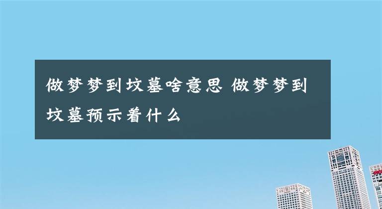 做夢夢到墳?zāi)股兑馑?做夢夢到墳?zāi)诡A(yù)示著什么