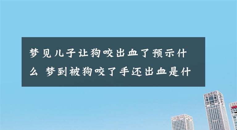 夢見兒子讓狗咬出血了預(yù)示什么 夢到被狗咬了手還出血是什么意思