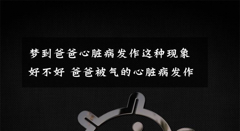 夢到爸爸心臟病發(fā)作這種現(xiàn)象好不好 爸爸被氣的心臟病發(fā)作