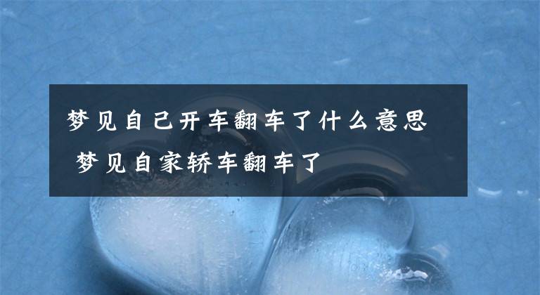 夢見自己開車翻車了什么意思 夢見自家轎車翻車了