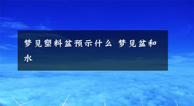 夢見塑料盆預(yù)示什么 夢見盆和水